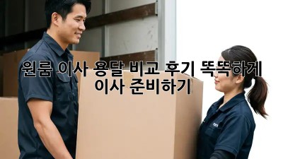 원룸 이사, 용달 비교 후기: 똑똑하게 이사 준비하기!